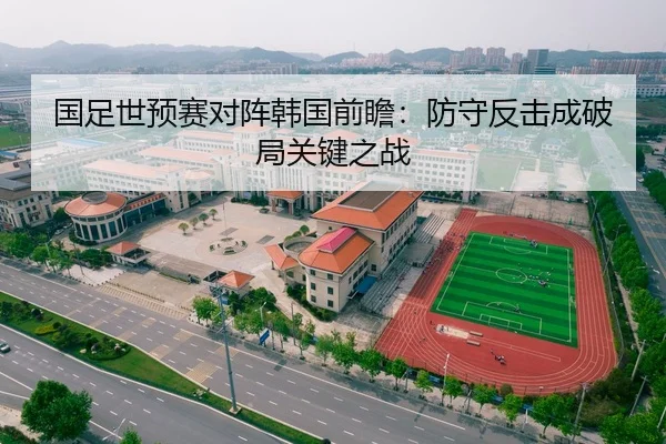 国足世预赛对阵韩国前瞻：防守反击成破局关键之战