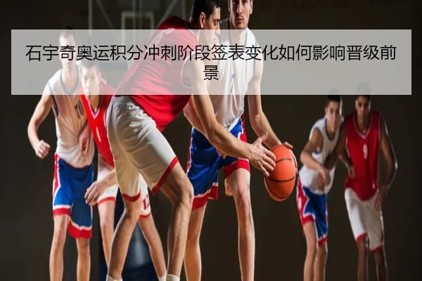 石宇奇奥运积分冲刺阶段签表变化如何影响晋级前景